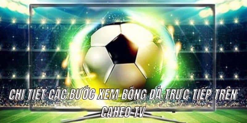 Chi tiết các bước xem bóng đá trực tiếp trên Caheo TV
