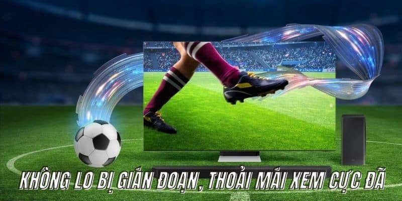 Không lo bị gián đoạn, thoải mái xem cực đã